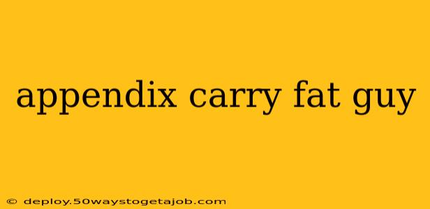 appendix carry fat guy