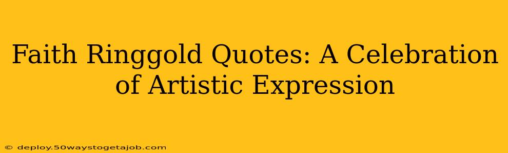 Faith Ringgold Quotes: A Celebration of Artistic Expression