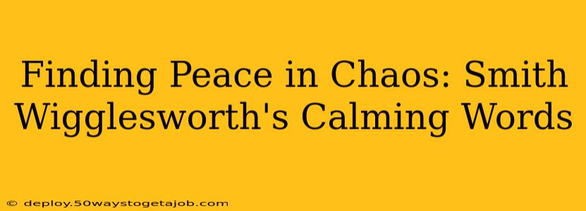 Finding Peace in Chaos: Smith Wigglesworth's Calming Words