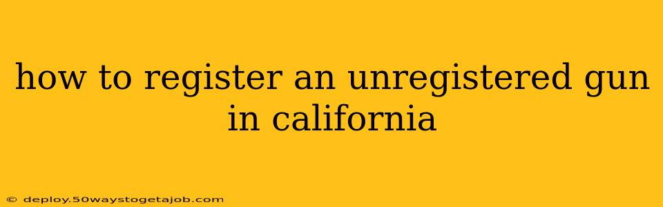 how to register an unregistered gun in california